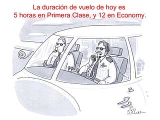 La duración de vuelo de hoy es  5 horas en Primera Clase, y 12 en Economy. 