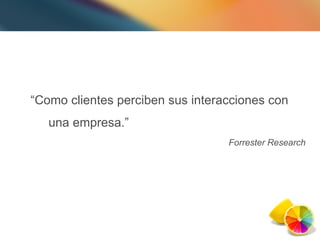 “ Como clientes perciben sus interacciones con una empresa.” Forrester Research 