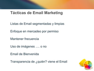 Tácticas de Email Marketing Listas de Email segmentadas y limpias Enfoque en mercadeo por permiso Mantener frecuencia Uso de imágenes …. o no Email de Bienvenida Transparencia de ¿quién? viene el Email 