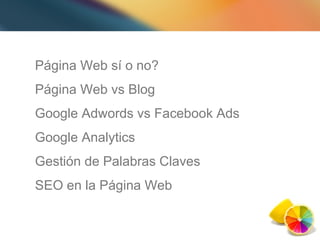 Página Web sí o no? Página Web vs Blog Google Adwords vs Facebook Ads Google Analytics Gestión de Palabras Claves SEO en la Página Web 