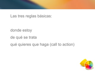 Las tres reglas básicas: donde estoy de qué se trata qué quieres que haga (call to action) 