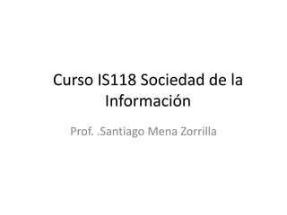 Curso IS118 Sociedad de la
       Información
  Prof. .Santiago Mena Zorrilla
 