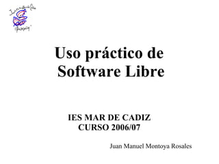 Uso práctico de  Software Libre IES MAR DE CADIZ CURSO 2006/07 Juan Manuel Montoya Rosales 