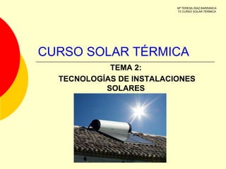 Mª TERESA DÍAZ BARRANCA
T2 CURSO SOLAR TÉRMICA

CURSO SOLAR TÉRMICA
TEMA 2:
TECNOLOGÍAS DE INSTALACIONES
SOLARES

 