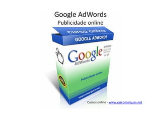 Google AdWords
Publicidade online




           Cursos online - www.vascomarques.net
 