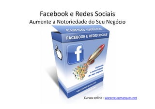 Facebook e Redes Sociais
Aumente a Notoriedade do Seu Negócio




                    Cursos online - www.vascomarques.net
 