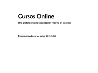 Cursos Online
Una plataforma de capacitación masiva en Internet
Experiencia de cursos entre 2013-2016
 