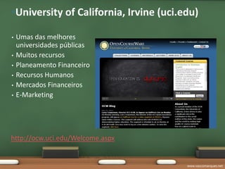 •University of California, Irvine (uci.edu)

•   Umas das melhores
    universidades públicas
•   Muitos recursos
•   Planeamento Financeiro
•   Recursos Humanos
•   Mercados Financeiros
•   E-Marketing




http://ocw.uci.edu/Welcome.aspx


                                        www.vascomarques.net
 