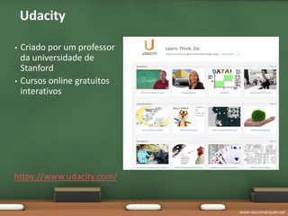 •Udacity

•   Criado por um professor
    da universidade de
    Stanford
•   Cursos online gratuitos
    interativos




https://www.udacity.com/


                              www.vascomarques.net
 