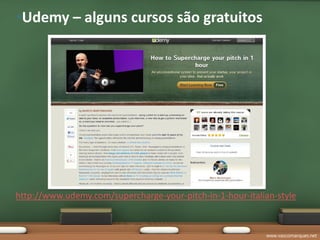 •Udemy – alguns cursos são gratuitos




http://www.udemy.com/supercharge-your-pitch-in-1-hour-italian-style


                                                           www.vascomarques.net
 