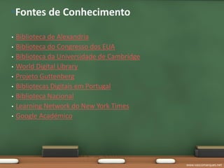 •Fontes de Conhecimento

•   Biblioteca de Alexandria
•   Biblioteca do Congresso dos EUA
•   Biblioteca da Universidade de Cambridge
•   World Digital Library
•   Projeto Guttenberg
•   Bibliotecas Digitais em Portugal
•   Biblioteca Nacional
•   Learning Network do New York Times
•   Google Académico




                                              www.vascomarques.net
 