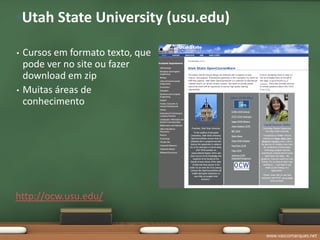 •Utah State University (usu.edu)

•   Cursos em formato texto, que
    pode ver no site ou fazer
    download em zip
•   Muitas áreas de
    conhecimento




http://ocw.usu.edu/


                                   www.vascomarques.net
 