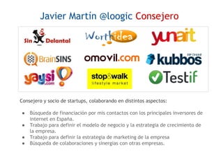 Javier Martín @loogic Consejero

Consejero y socio de startups, colaborando en distintos aspectos:
●
●
●
●

Búsqueda de fi...