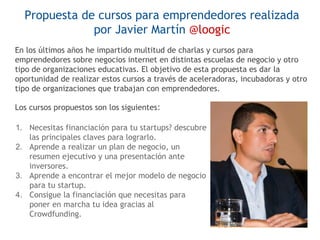 Propuesta de cursos para emprendedores realizada
por Javier Martín @loogic
En los últimos años he impartido multitud de ch...