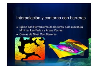 Interpolación y contorno con barreras
Spline con Herramienta de barreras, Una curvatura
Mínima, Las Fallas y Áreas Vacías.
Curvas de Nivel Con BarrerasCurvas de Nivel Con Barreras
 