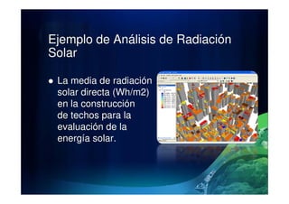 Ejemplo de Análisis de Radiación
Solar
La media de radiación
solar directa (Wh/m2)
en la construcciónen la construcción
de techos para la
evaluación de la
energía solar.
 