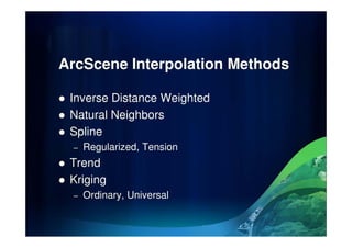 ArcScene Interpolation Methods
Inverse Distance Weighted
Natural Neighbors
Spline
– Regularized, Tension
Trend
Kriging
– Ordinary, Universal
 