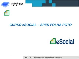 Tel. (31) 3224-2039 / Site: www.infofisco.com.br
CURSO eSOCIAL – SPED FOLHA PGTO
INFOFISCO SISTEMAS
 