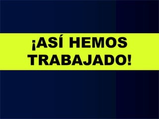 ¡ASÍ HEMOS
TRABAJADO!
 