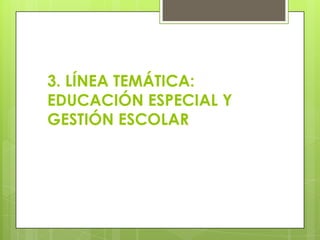 3. LÍNEA TEMÁTICA:
EDUCACIÓN ESPECIAL Y
GESTIÓN ESCOLAR
 