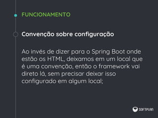 Convenção sobre configuração
Ao invés de dizer para o Spring Boot onde
estão os HTML, deixamos em um local que
é uma convenção, então o framework vai
direto lá, sem precisar deixar isso
configurado em algum local;
FUNCIONAMENTO
 