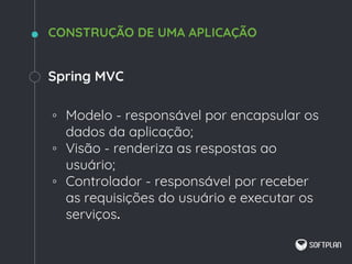 Spring MVC
◦ Modelo - responsável por encapsular os
dados da aplicação;
◦ Visão - renderiza as respostas ao
usuário;
◦ Controlador - responsável por receber
as requisições do usuário e executar os
serviços.
CONSTRUÇÃO DE UMA APLICAÇÃO
 