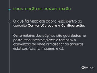 O que foi visto até agora, está dentro do
conceito Convenção sobre a Configuração.
Os templates das páginas são guardados na
pasta resourcestemplates e também a
convenção de onde armazenar os arquivos
estáticos (css, js, imagens, etc.).
CONSTRUÇÃO DE UMA APLICAÇÃO
 