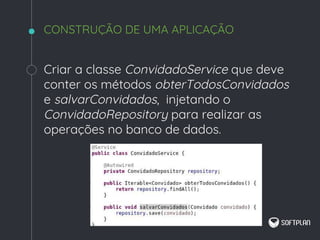 Criar a classe ConvidadoService que deve
conter os métodos obterTodosConvidados
e salvarConvidados, injetando o
ConvidadoRepository para realizar as
operações no banco de dados.
CONSTRUÇÃO DE UMA APLICAÇÃO
 