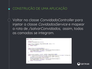 Voltar na classe ConvidadoController para
injetar a classe CovidadosService e mapear
a rota de /salvarConvidados, assim, todas
as camadas se integram.
CONSTRUÇÃO DE UMA APLICAÇÃO
 
