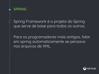 Spring Framework é o projeto do Spring
que serve de base para todos os outros;
Para os programadores mais antigos, falar
em spring automaticamente se pensava
nos arquivos de XML.
SPRING
 