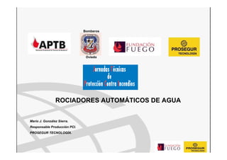 Bomberos
Oviedo
ROCIADORES AUTOMÁTICOS DE AGUA
Mario J. González Sierra.
Responsable Producción PCI.
PROSEGUR TECNOLOGÍA.
 