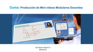 Curso: Producción de Mini-videos Modulares Docentes
Por Ramiro Aduviri V.
@ravsirius
 