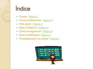 Índice
   Cursos Página 1
   Cursos profissionais Página 2
   Para quem Página 3
   Qual o Objectivo Página 4
   Como se organizam Página 5
   Qual a certificação Página 6
   Prosseguimento do estudo Página 7
 