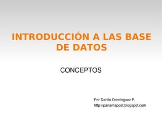 INTRODUCCIÓN A LAS BASE
           DE DATOS

           CONCEPTOS



                   Por Danilo Domínguez P.
                   http://panamapost.blogspot.com

                
 