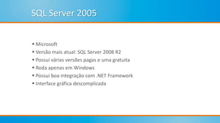 SQL Server 2005
 Microsoft
 Versão mais atual: SQL Server 2008 R2
 Possui várias versões pagas e uma gratuita
 Roda apenas em Windows
 Possui boa integração com .NET Framework
 Interface gráfica descomplicada
 