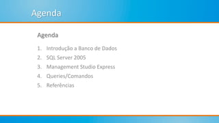 Agenda
Agenda
1. Introdução a Banco de Dados
2. SQL Server 2005
3. Management Studio Express
4. Queries/Comandos
5. Referências
 