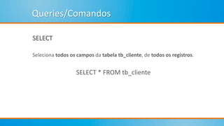 Queries/Comandos
SELECT
Seleciona todos os campos da tabela tb_cliente, de todos os registros.
SELECT * FROM tb_cliente
 