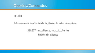Queries/Comandos
SELECT
Seleciona nome e cpf da tabela tb_cliente, de todos os registros.
SELECT nm_cliente, nr_cpf_cliente
FROM tb_cliente
 