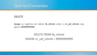Queries/Comandos
DELETE
Apaga os registros da tabela tb_cliente onde o nr_cpf_cliente seja
igual a 99999999999.
DELETE FROM tb_cliente
WHERE nr_cpf_cliente = 99999999999
 