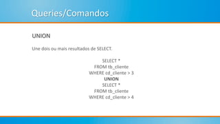 Queries/Comandos
UNION
Une dois ou mais resultados de SELECT.
SELECT *
FROM tb_cliente
WHERE cd_cliente > 3
UNION
SELECT *
FROM tb_cliente
WHERE cd_cliente > 4
 
