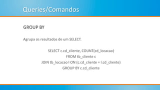 Queries/Comandos
GROUP BY
Agrupa os resultados de um SELECT.
SELECT c.cd_cliente, COUNT(cd_locacao)
FROM tb_cliente c
JOIN tb_locacao l ON (c.cd_cliente = l.cd_cliente)
GROUP BY c.cd_cliente
 