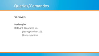 Queries/Comandos
Variáveis
Declaração:
DECLARE @numero int,
@string varchar(10),
@data datetime
 