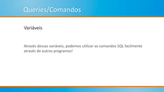 Queries/Comandos
Variáveis
Através dessas variáveis, podemos utilizar os comandos SQL facilmente
através de outros programas!
 