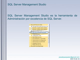 josealopezpastor@gmail.com
649.74.94.18
SQL Server Management Studio
SQL Server Management Studio es la herramienta de
Administración por excelencia de SQL Server.
 
