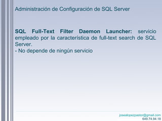 josealopezpastor@gmail.com
649.74.94.18
SQL Full-Text Filter Daemon Launcher: servicio
empleado por la característica de full-text search de SQL
Server.
- No depende de ningún servicio
Administración de Configuración de SQL Server
 