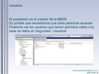 josealopezpastor@gmail.com
649.74.94.18
El propietario es el creador de la BBDD
Es posible que necesitemos que otras personas accedan
Podemos ver los usuarios que tienen permisos sobre una
base de datos en Seguridad - Usuarios
Usuarios
 