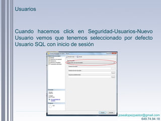 josealopezpastor@gmail.com
649.74.94.18
Cuando hacemos click en Seguridad-Usuarios-Nuevo
Usuario vemos que tenemos seleccionado por defecto
Usuario SQL con inicio de sesión
Usuarios
 