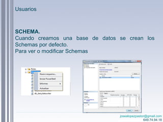 josealopezpastor@gmail.com
649.74.94.18
SCHEMA.
Cuando creamos una base de datos se crean los
Schemas por defecto.
Para ver o modificar Schemas
Usuarios
 