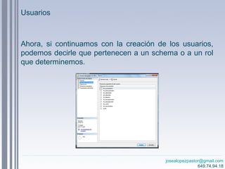 josealopezpastor@gmail.com
649.74.94.18
Ahora, si continuamos con la creación de los usuarios,
podemos decirle que pertenecen a un schema o a un rol
que determinemos.
Usuarios
 