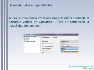 josealopezpastor@gmail.com
649.74.94.18
Ahora, si intentamos crear una base de datos mediante el
asistente vemos en Opciones – Tipo de contención la
posibilidad de cambiar.
Bases de datos independientes
 